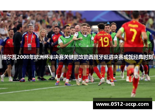 锡尔瓦2008年欧洲杯半决赛关键助攻助西班牙挺进决赛成就经典时刻