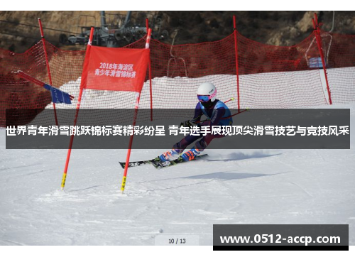 世界青年滑雪跳跃锦标赛精彩纷呈 青年选手展现顶尖滑雪技艺与竞技风采