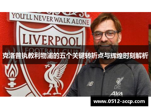 克洛普执教利物浦的五个关键转折点与辉煌时刻解析