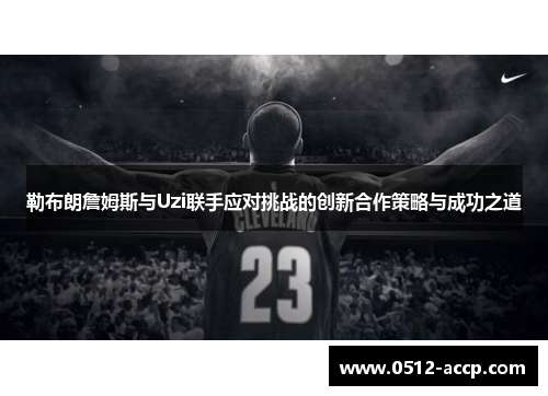 勒布朗詹姆斯与Uzi联手应对挑战的创新合作策略与成功之道