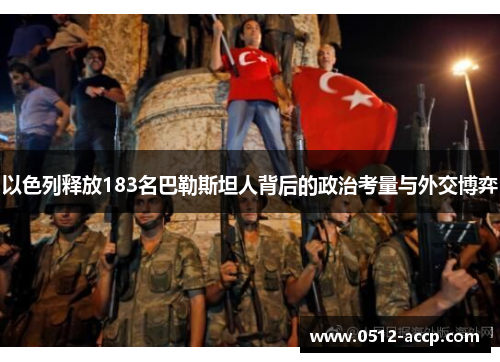 以色列释放183名巴勒斯坦人背后的政治考量与外交博弈