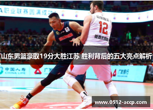 山东男篮豪取19分大胜江苏 胜利背后的五大亮点解析