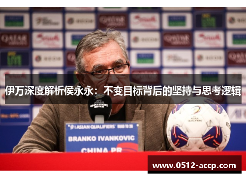 伊万深度解析侯永永：不变目标背后的坚持与思考逻辑