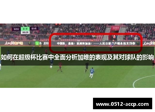 如何在超级杯比赛中全面分析加维的表现及其对球队的影响