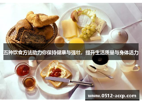 五种饮食方法助力你保持健康与强壮，提升生活质量与身体活力