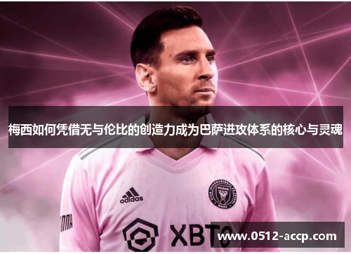 梅西如何凭借无与伦比的创造力成为巴萨进攻体系的核心与灵魂
