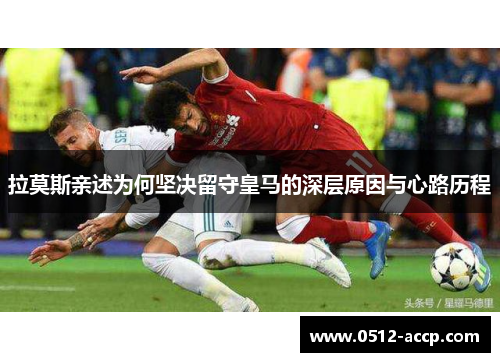 拉莫斯亲述为何坚决留守皇马的深层原因与心路历程
