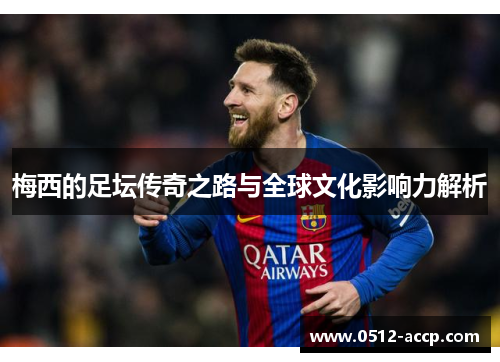 梅西的足坛传奇之路与全球文化影响力解析