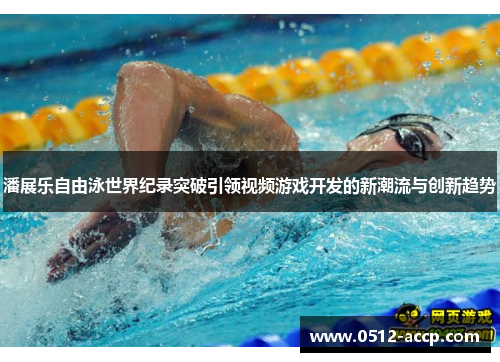 潘展乐自由泳世界纪录突破引领视频游戏开发的新潮流与创新趋势