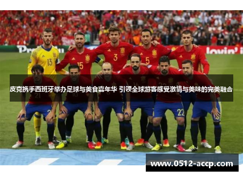 皮克携手西班牙举办足球与美食嘉年华 引领全球游客感受激情与美味的完美融合