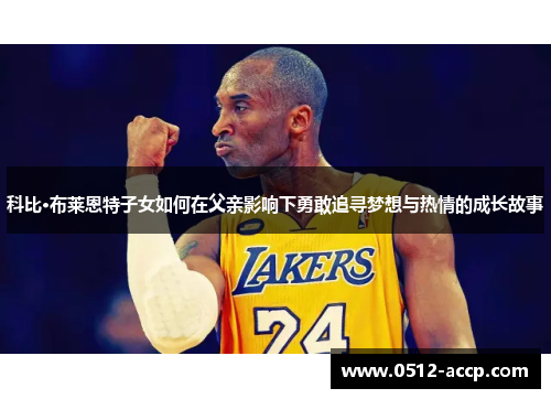 科比·布莱恩特子女如何在父亲影响下勇敢追寻梦想与热情的成长故事