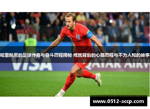 哈里凯恩的足球传奇与奋斗历程揭秘 成就背后的心路历程与不为人知的故事