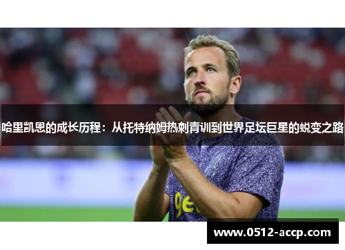 哈里凯恩的成长历程：从托特纳姆热刺青训到世界足坛巨星的蜕变之路
