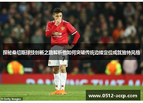 探秘桑切斯球技创新之路解析他如何突破传统边锋定位成就独特风格