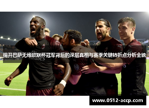 揭开巴萨无缘欧联杯冠军背后的深层真相与赛季关键转折点分析全貌