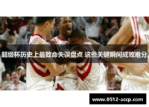 超级杯历史上最致命失误盘点 这些关键瞬间成败难分