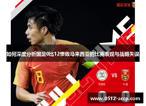 如何深度分析国足0比12惨败马来西亚的比赛表现与战略失误