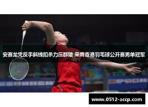 安赛龙凭反手斜线扣杀力压群雄 荣膺香港羽毛球公开赛男单冠军