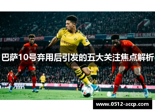 巴萨10号弃用后引发的五大关注焦点解析