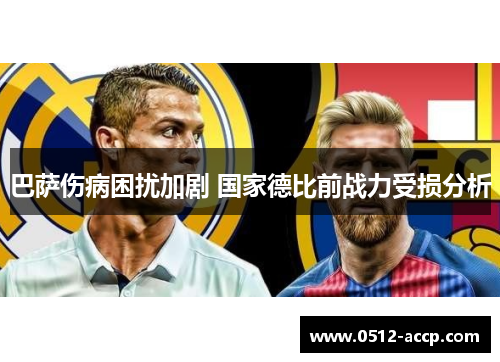 巴萨伤病困扰加剧 国家德比前战力受损分析 巴萨伤病困扰加剧 国家德比前战力受损分析