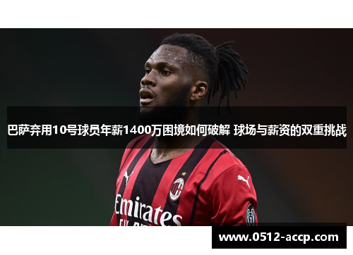 巴萨弃用10号球员年薪1400万困境如何破解 球场与薪资的双重挑战 巴萨弃用10号球员年薪1400万困境如何破解 球场与薪资的双重挑战