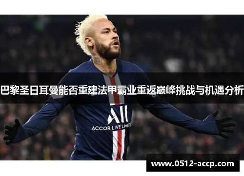巴黎圣日耳曼能否重建法甲霸业重返巅峰挑战与机遇分析 巴黎圣日耳曼能否重建法甲霸业重返巅峰挑战与机遇分析