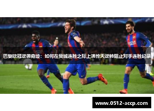 巴黎欧冠逆袭奇迹：如何在曼城连胜之际上演惊天逆转阻止对手连胜纪录