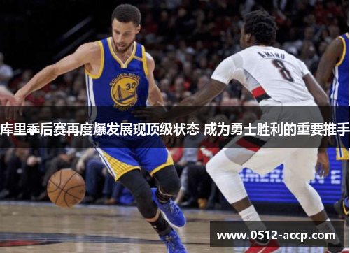 库里季后赛再度爆发展现顶级状态 成为勇士胜利的重要推手 库里季后赛再度爆发展现顶级状态 成为勇士胜利的重要推手