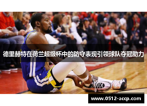 德里赫特在荷兰超级杯中的防守表现引领球队夺冠助力