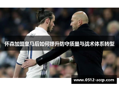 怀森加盟皇马后如何提升防守质量与战术体系转型