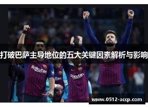 打破巴萨主导地位的五大关键因素解析与影响