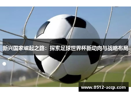 新兴国家崛起之路：探索足球世界杯新动向与战略布局