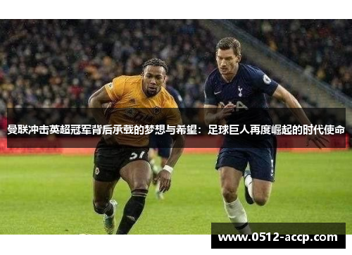 曼联冲击英超冠军背后承载的梦想与希望：足球巨人再度崛起的时代使命