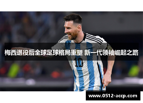 梅西退役后全球足球格局重塑 新一代领袖崛起之路